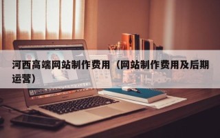 乐平河西高端网站制作费用（网站制作费用及后期运营）