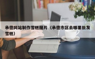 乐平承德网站制作雪糕图片（承德市区去哪里批发雪糕）