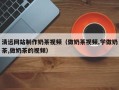乐平清远网站制作奶茶视频（做奶茶视频,学做奶茶,做奶茶的视频）