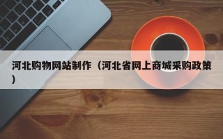 乐平河北购物网站制作（河北省网上商城采购政策）