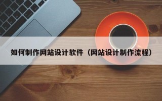 乐平如何制作网站设计软件（网站设计制作流程）