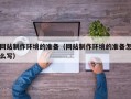 乐平网站制作环境的准备（网站制作环境的准备怎么写）