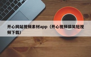 乐平开心网站视频素材app（开心视频搞笑短视频下载）