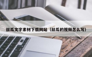 乐平丝瓜文字素材下载网站（丝瓜的视频怎么写）