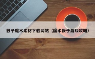 乐平骰子魔术素材下载网站（魔术骰子游戏攻略）